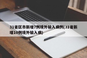 31省区市新增7例境外输入病例(31省新增10例境外输入病)