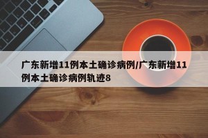 广东新增11例本土确诊病例/广东新增11例本土确诊病例轨迹8