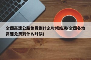 全国高速公路免费到什么时候结束(全国各地高速免费到什么时候)