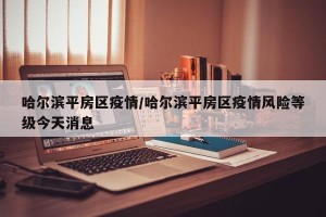 哈尔滨平房区疫情/哈尔滨平房区疫情风险等级今天消息