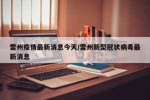 雷州疫情最新消息今天/雷州新型冠状病毒最新消息