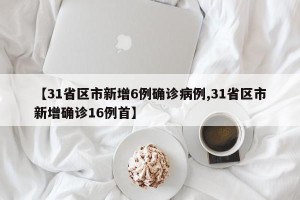 【31省区市新增6例确诊病例,31省区市新增确诊16例首】