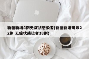 新疆新增4例无症状感染者(新疆新增确诊22例 无症状感染者38例)