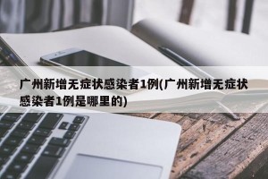 广州新增无症状感染者1例(广州新增无症状感染者1例是哪里的)