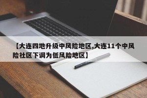 【大连四地升级中风险地区,大连11个中风险社区下调为低风险地区】