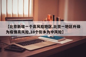 【北京新增一个高风险地区,北京一地区升级为疫情高风险,10个街乡为中风险】