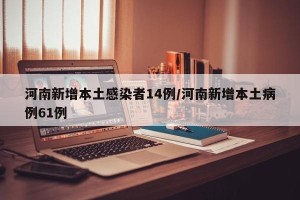 河南新增本土感染者14例/河南新增本土病例61例