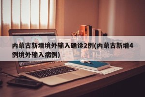 内蒙古新增境外输入确诊2例(内蒙古新增4例境外输入病例)