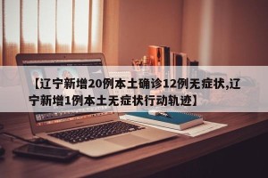 【辽宁新增20例本土确诊12例无症状,辽宁新增1例本土无症状行动轨迹】