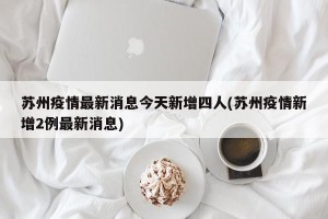 苏州疫情最新消息今天新增四人(苏州疫情新增2例最新消息)