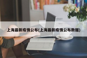 上海最新疫情公布(上海最新疫情公布数据)