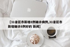 【31省区市新增8例确诊病例,31省区市新增确诊8例好的 新闻】