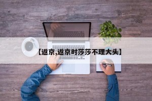 【返京,返京时莎莎不理大头】