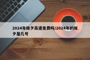2024年除夕高速免费吗/2024年的除夕是几号