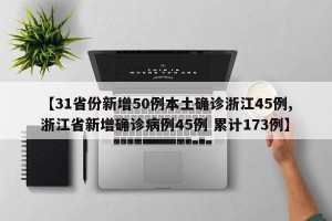 【31省份新增50例本土确诊浙江45例,浙江省新增确诊病例45例 累计173例】