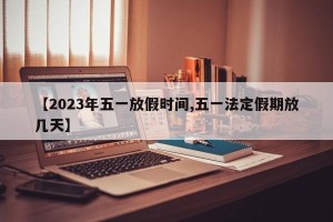 【2023年五一放假时间,五一法定假期放几天】