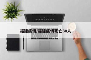 福建疫情/福建疫情死亡30人