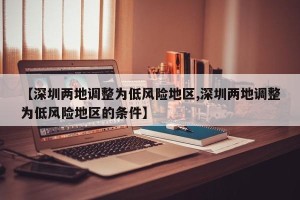 【深圳两地调整为低风险地区,深圳两地调整为低风险地区的条件】
