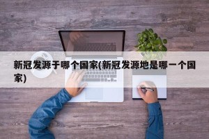 新冠发源于哪个国家(新冠发源地是哪一个国家)