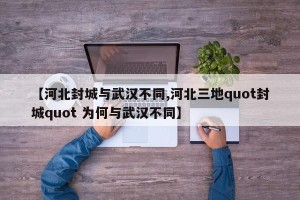 【河北封城与武汉不同,河北三地quot封城quot 为何与武汉不同】