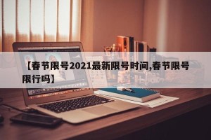 【春节限号2021最新限号时间,春节限号限行吗】