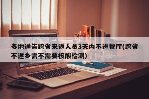 多地通告跨省来返人员3天内不进餐厅(跨省不返乡需不需要核酸检测)