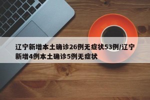 辽宁新增本土确诊26例无症状53例/辽宁新增4例本土确诊5例无症状