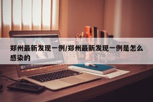 郑州最新发现一例/郑州最新发现一例是怎么感染的