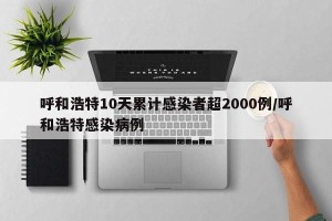 呼和浩特10天累计感染者超2000例/呼和浩特感染病例
