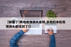 【破案了!两地疫情源头查明,多地的本轮疫情源头都找到了!】