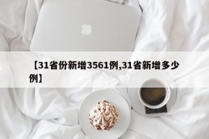 【31省份新增3561例,31省新增多少例】