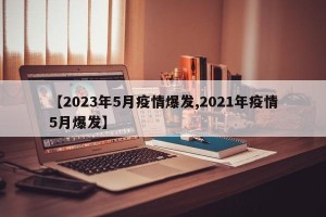 【2023年5月疫情爆发,2021年疫情5月爆发】