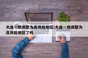 大连一地调整为高风险地区/大连一地调整为高风险地区了吗