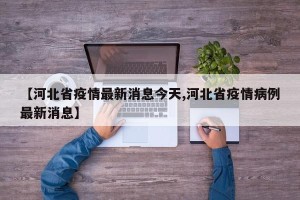 【河北省疫情最新消息今天,河北省疫情病例最新消息】