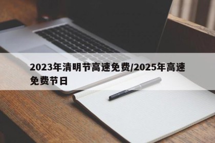 2023年清明节高速免费/2025年高速免费节日