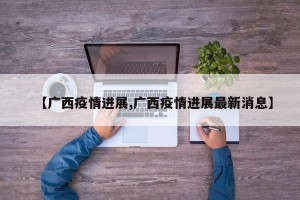 【广西疫情进展,广西疫情进展最新消息】