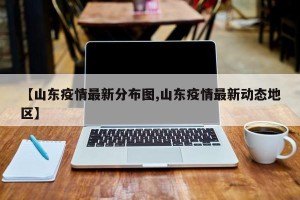 【山东疫情最新分布图,山东疫情最新动态地区】