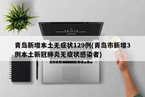 青岛新增本土无症状129例(青岛市新增3例本土新冠肺炎无症状感染者)