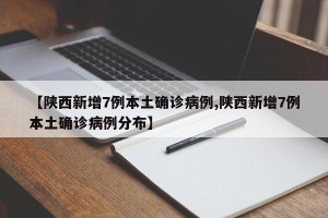 【陕西新增7例本土确诊病例,陕西新增7例本土确诊病例分布】