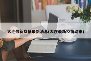 大连最新疫情最新消息(大连最新疫情动态)