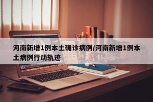 河南新增1例本土确诊病例/河南新增1例本土病例行动轨迹