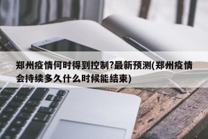 郑州疫情何时得到控制?最新预测(郑州疫情会持续多久什么时候能结束)