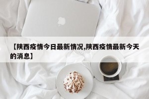 【陕西疫情今日最新情况,陕西疫情最新今天的消息】