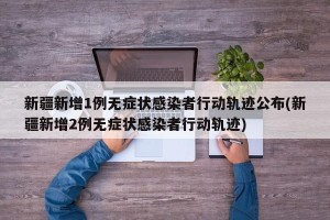 新疆新增1例无症状感染者行动轨迹公布(新疆新增2例无症状感染者行动轨迹)