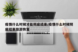 疫情什么时候才能彻底结束/疫情什么时候彻底结束旅游恢复
