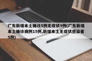 广东新增本土确诊5例无症状9例(广东新增本土确诊病例15例,新增本土无症状感染者5例)