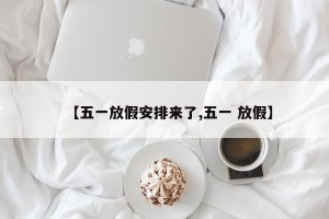 【五一放假安排来了,五一 放假】
