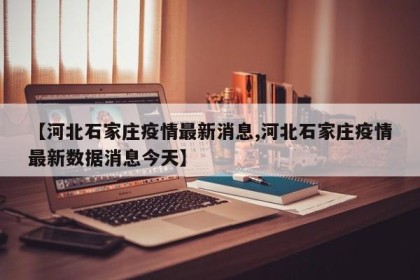 【河北石家庄疫情最新消息,河北石家庄疫情最新数据消息今天】