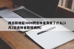 两日新增超3000例吉林省发生了什么(2月2日吉林省新增病例)