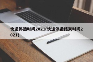 快递停运时间2021(快递停运结束时间2021)